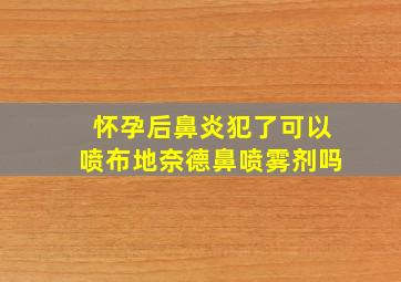 怀孕后鼻炎犯了可以喷布地奈德鼻喷雾剂吗