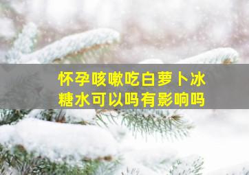 怀孕咳嗽吃白萝卜冰糖水可以吗有影响吗