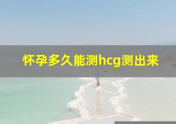 怀孕多久能测hcg测出来