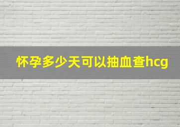 怀孕多少天可以抽血查hcg