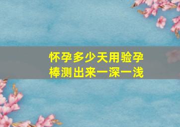 怀孕多少天用验孕棒测出来一深一浅