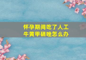 怀孕期间吃了人工牛黄甲硝唑怎么办