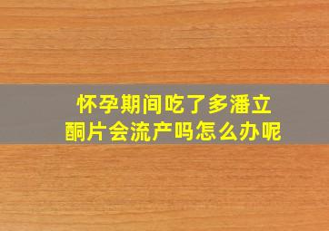 怀孕期间吃了多潘立酮片会流产吗怎么办呢