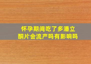 怀孕期间吃了多潘立酮片会流产吗有影响吗