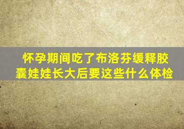 怀孕期间吃了布洛芬缓释胶囊娃娃长大后要这些什么体检