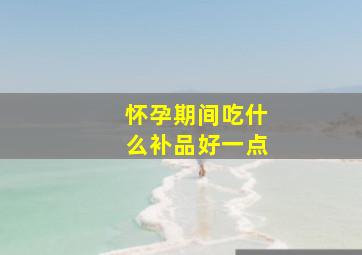 怀孕期间吃什么补品好一点