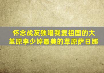 怀念战友独唱我爱祖国的大革原李少婷最美的草原萨日娜