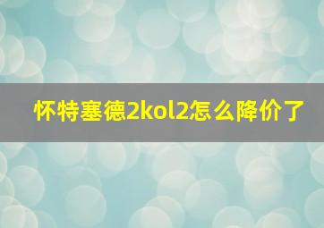 怀特塞德2kol2怎么降价了