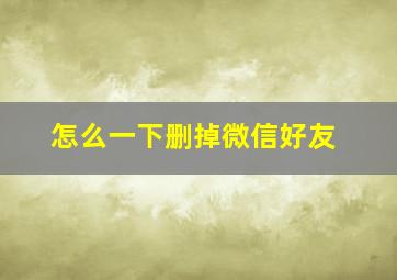 怎么一下删掉微信好友