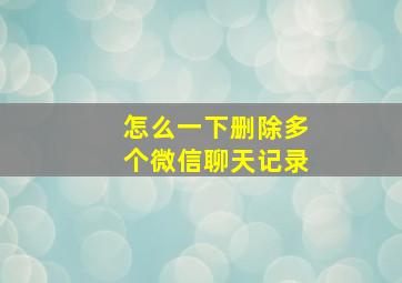 怎么一下删除多个微信聊天记录