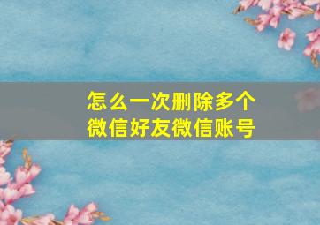 怎么一次删除多个微信好友微信账号