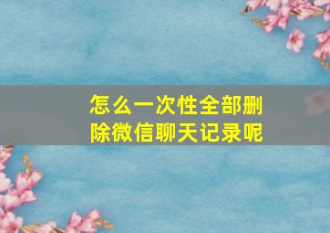 怎么一次性全部删除微信聊天记录呢