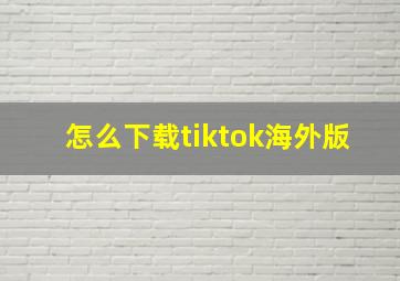 怎么下载tiktok海外版