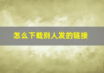 怎么下载别人发的链接