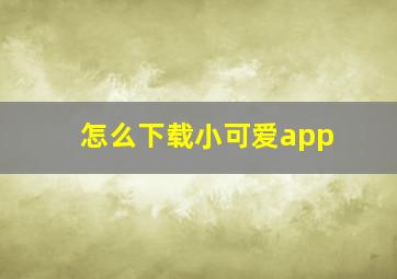 怎么下载小可爱app