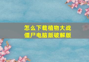 怎么下载植物大战僵尸电脑版破解版