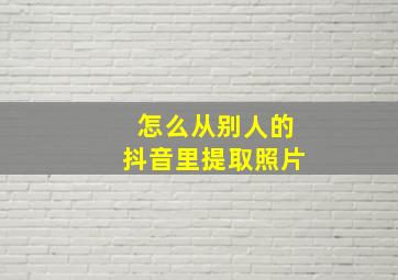 怎么从别人的抖音里提取照片