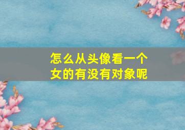 怎么从头像看一个女的有没有对象呢