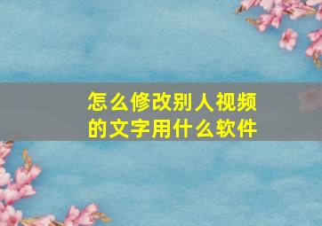 怎么修改别人视频的文字用什么软件