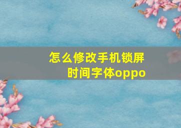 怎么修改手机锁屏时间字体oppo