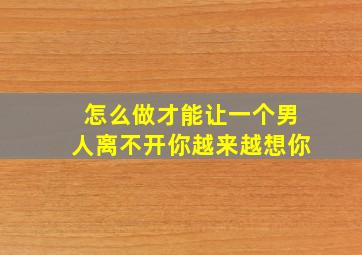 怎么做才能让一个男人离不开你越来越想你