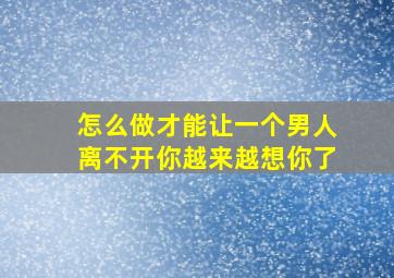 怎么做才能让一个男人离不开你越来越想你了