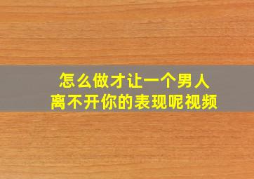 怎么做才让一个男人离不开你的表现呢视频