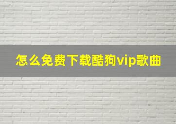 怎么免费下载酷狗vip歌曲