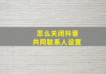 怎么关闭抖音共同联系人设置