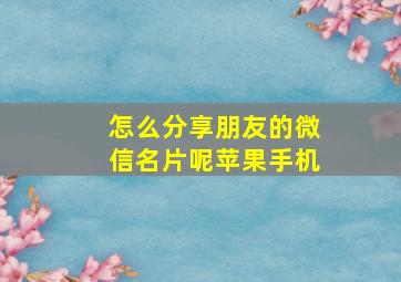 怎么分享朋友的微信名片呢苹果手机