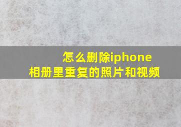 怎么删除iphone相册里重复的照片和视频