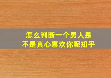 怎么判断一个男人是不是真心喜欢你呢知乎