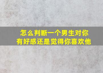 怎么判断一个男生对你有好感还是觉得你喜欢他