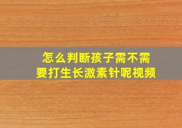 怎么判断孩子需不需要打生长激素针呢视频