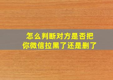 怎么判断对方是否把你微信拉黑了还是删了