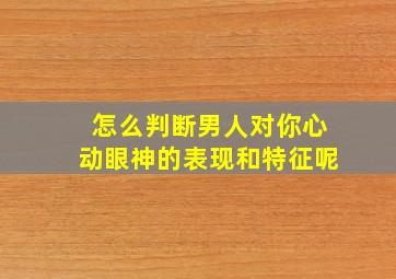 怎么判断男人对你心动眼神的表现和特征呢