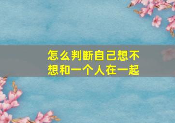 怎么判断自己想不想和一个人在一起