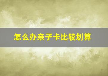 怎么办亲子卡比较划算