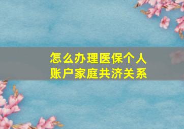 怎么办理医保个人账户家庭共济关系