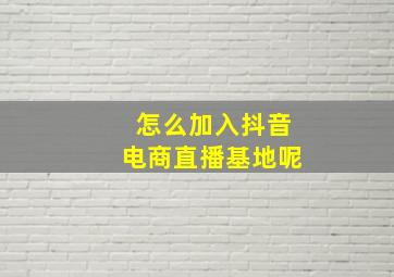 怎么加入抖音电商直播基地呢