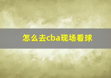 怎么去cba现场看球