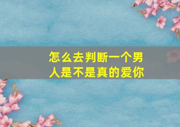 怎么去判断一个男人是不是真的爱你