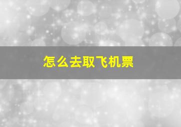 怎么去取飞机票