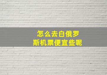 怎么去白俄罗斯机票便宜些呢