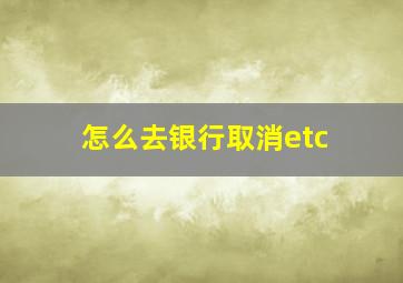 怎么去银行取消etc