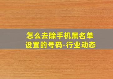 怎么去除手机黑名单设置的号码-行业动态