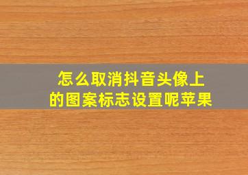 怎么取消抖音头像上的图案标志设置呢苹果