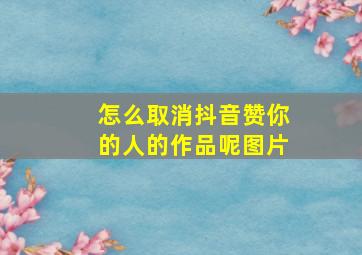 怎么取消抖音赞你的人的作品呢图片