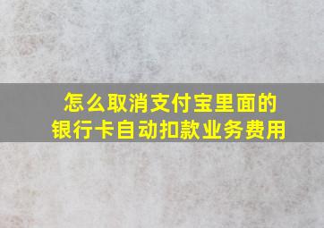 怎么取消支付宝里面的银行卡自动扣款业务费用