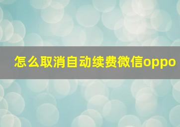 怎么取消自动续费微信oppo